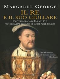Il Re E Il Suo Giullare<br>Lautobiografia Di Enrico VIII Annotata Dal Buffone Di Corte Will Somers