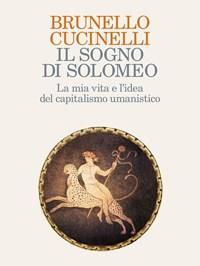 Il Sogno Di Solomeo<br>La Mia Vita E Lidea Del Capitalismo Umanistico