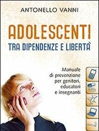 Adolescenti Tra Dipendenze E Libertà<br>Manuale Di Prevenzione Per Genitori, Educatori E Insegnanti