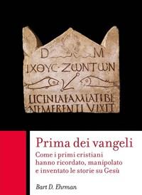 Prima Dei Vangeli<br>Come I Primi Cristiani Hanno Ricordato, Manipolato E Inventato Le Storie Su Gesù