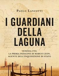 I Guardiani Della Laguna<br>Venezia 1753<br>La Prima Indagine Di Marco Leon<br>Agente DellInquisizione Di Stato