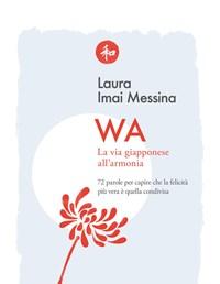 WA, La Via Giapponese Allarmonia<br>72 Parole Per Capire Che La Felicità Più Vera è Quella Condivisa