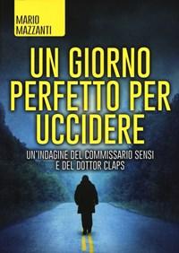 Un Giorno Perfetto Per Uccidere<br>Unindagine Del Commissario Sensi E Del Dottor Claps