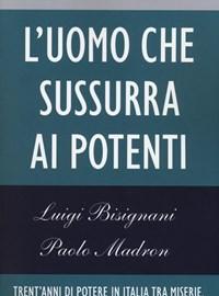 Luomo Che Sussurra Ai Potenti<br>Trentanni Di Potere In Italia Tra Miserie, Splendori E Trame Mai Confessate