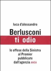 Berlusconi, Ti Odio<br>Le Offese Della Sinistra Al Premier Pubblicate Dallagenzia ANSA