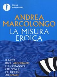 La Misura Eroica<br>Il Mito Degli Argonauti E Il Coraggio Che Spinge Gli Uomini Ad Amare