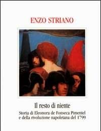 Il Resto Di Niente<br>Storia Di Eleonora De Fonseca Pimentel E Della Rivoluzione Napoletana Del 1799