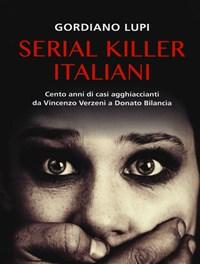 Serial Killer Italiani<br>Cento Anni Di Casi Agghiaccianti Da Vincenzo Verzeni A Donato Bilancia