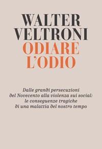 Odiare Lodio<br>Dalle Grandi Persecuzioni Del Novecento Alla Violenza Sui Social Le Conseguenze Tragiche Di Una Malattia Del Nostro Tempo