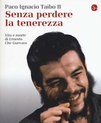 Senza Perdere La Tenerezza<br>Vita E Morte Di Ernesto Che Guevara