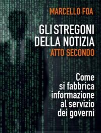 Gli Stregoni Della Notizia<br>Atto Secondo<br>Come Si Fabbrica Informazione Al Servizio Dei Governi