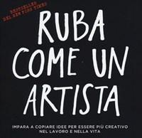 Ruba Come Un Artista<br>Impara A Copiare Idee Per Essere Più Creativo Nel Lavoro E Nella Vita