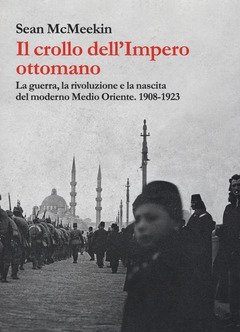 Il Crollo Dell"Impero Ottomano<br>La Guerra, La Rivoluzione E La Nascita Del Moderno Medio Oriente<br>1908-1923