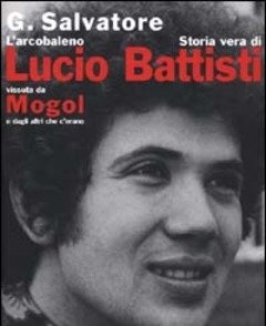 L" Arcobaleno<br>Storia Vera Di Lucio Battisti Vissuta Da Mogol E Dagli Altri Che C"erano