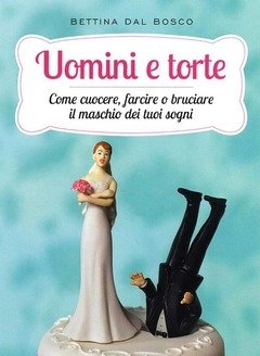 Uomini E Torte<br>Come Cuocere, Farcire O Bruciare Il Maschio Dei Tuoi Sogni