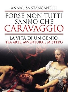 Forse Non Tutti Sanno Che Caravaggio<br>La Vita Di Un Genio Tra Arte, Avventura E Mistero