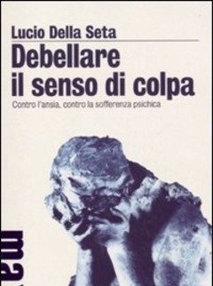 Debellare Il Senso Di Colpa<br>Contro L"ansia, Contro La Sofferenza Psichica