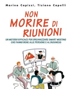 Non Morire Di Riunioni<br>Un Metodo Efficace Per Organizzare Smart Meeting Che Fanno Bene Alle Persone E Al Business