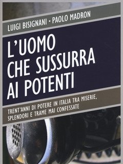 L" Uomo Che Sussurra Ai Potenti<br>Trent"anni Di Potere In Italia Tra Miserie, Splendori E Trame Mai Confessate