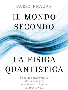 Il Mondo Secondo La Fisica Quantistica<br>Segreti E Meraviglie Della Scienza Che Sta Cambiando La Nostra Vita