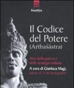 Il Codice Del Potere (Arthasastra)<br>Strategie Di Successo Del Machiavelli Indiano Del IV Sec<br>A.C.