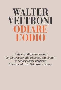 Odiare L"odio<br>Dalle Grandi Persecuzioni Del Novecento Alla Violenza Sui Social Le Conseguenze Tragiche Di Una Malattia Del Nostro Tempo