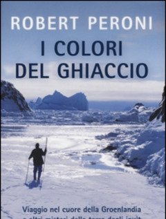 I Colori Del Ghiaccio<br>Viaggio Nel Cuore Della Groenlandia E Altri Misteri Della Terra Degli Inuit