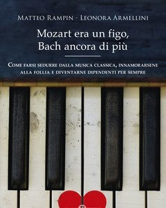 Mozart Era Un Figo, Bach Ancora Di Più<br>Come Farsi Sedurre Dalla Musica Classica, Innamorarsene Alla Follia E Diventarne Dipendenti Per Sempre