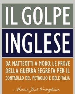 Il Golpe Inglese<br>Da Matteotti A Moro Le Prove Della Guerra Segreta Per Il Controllo Del Petrolio E Dell"Italia