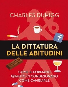 La Dittatura Delle Abitudini<br>Come Si Formano, Quanto Ci Condizionano, Come Cambiarle