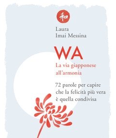 Wa<br>La Via Giapponese All"armonia<br>72 Parole Per Capire Che La Felicità Più Vera è Quella Condivisa