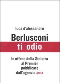 Berlusconi, Ti Odio<br>Le Offese Della Sinistra Al Premier Pubblicate Dall"agenzia ANSA