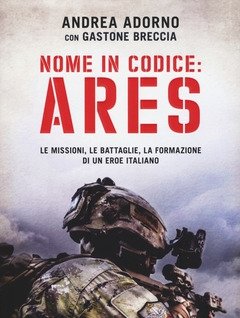 Nome In Codice Ares<br>Le Missioni, Le Battaglie, La Formazione Di Un Eroe Italiano