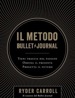 Il Metodo Bullet Journal<br>Tieni Traccia Del Passato, Ordina Il Presente, Progetta Il Futuro