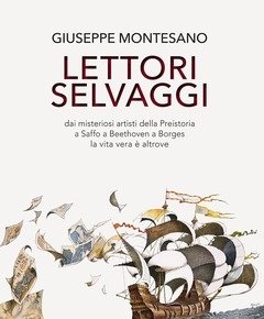 Lettori Selvaggi<br>Dai Misteriosi Artisti Della Preistoria A Saffo A Beethoven A Borges La Vita Vera è Altrove