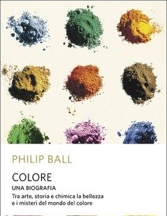 Colore<br>Una Biografia<br>Tra Arte Storia E Chimica, La Bellezza E I Misteri Del Mondo Del Colore