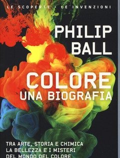 Colore<br>Una Biografia<br>Tra Arte Storia E Chimica, La Bellezza E I Misteri Del Mondo Del Colore