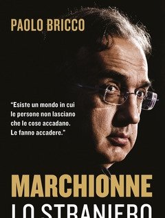 Marchionne Lo Straniero<br>L"uomo Che Ha Cambiato Per Sempre L"industria Mondiale Dell"auto