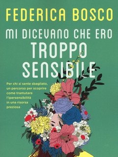 Mi Dicevano Che Ero Troppo Sensibile<br>Per Chi Si Sente Sbagliato, Un Percorso Per Scoprire Come Tramutare L"ipersensibilità In Una Risorsa Prezio