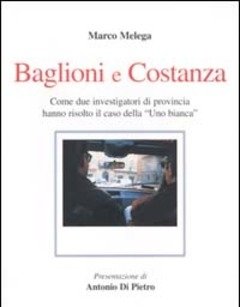 Baglioni E Costanza<br>Come Due Investigatori Di Provincia Hanno Risolto Il Caso Della «Uno Bianca»