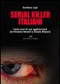 Serial Killer Italiani<br>Cento Anni Di Casi Agghiaccianti Da Vincenzo Verzeni A Donato Bilancia