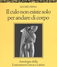 Il Culo Non Esiste Solo Per Andare Di Corpo<br>Antologia Della Letteratura Greca E Latina<br>Testo Latino E Greco A Fronte