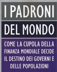 I Padroni Del Mondo<br>Come La Cupola Della Finanza Mondiale Decide Il Destino Dei Governi E Delle Popolazioni