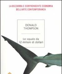 Lo Squalo Da 12 Milioni Di Dollari<br>La Bizzarra E Sorprendente Economia Dellarte Contemporanea