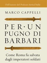 Per Un Pugno Di Barbari<br>Come Roma Fu Salvata Dagli Imperatori Soldati