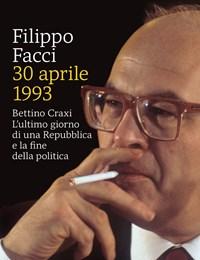 30 Aprile 1993<br>Bettino Craxi<br>Lultimo Giorno Di Una Repubblica E La Fine Della Politica