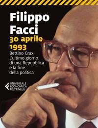 30 Aprile 1993<br>Bettino Craxi<br>Lultimo Giorno Di Una Repubblica E La Fine Della Politica