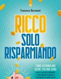 Ricco Solo Risparmiando<br>Come Accumulare Oltre 250.000 Euro Con Un Normale Stipendio, Risparmiando Il Giusto E Investendo In Modo Sicuro