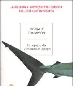 Lo Squalo Da 12 Milioni Di Dollari<br>La Bizzarra E Sorprendente Economia Dell"arte Contemporanea