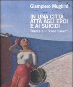 In Una Città Atta Agli Eroi E Ai Suicidi<br>Trieste E Il «caso Svevo»